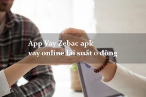 App Vay Zebac apk vay online lãi suất 0 đồng